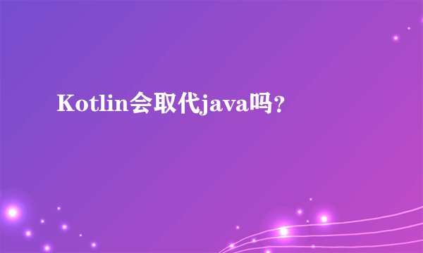 Kotlin会取代java吗？