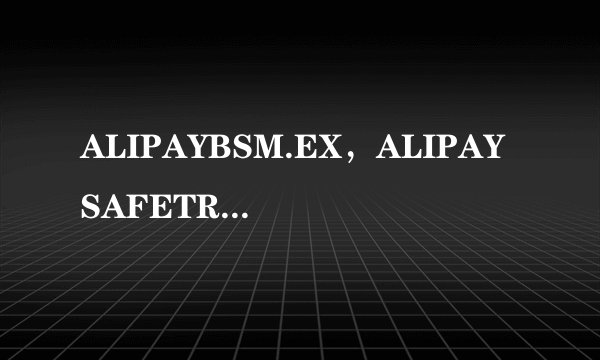 ALIPAYBSM.EX，ALIPAYSAFETRAN.EXE这两个旺旺的进程是什么来头？？