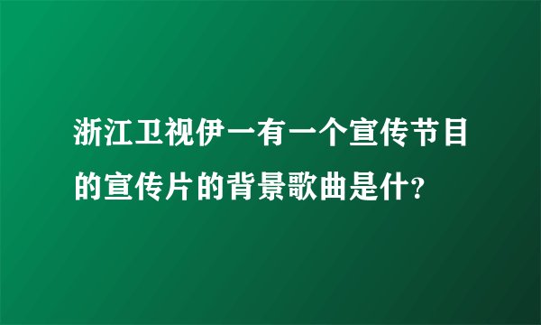 浙江卫视伊一有一个宣传节目的宣传片的背景歌曲是什？