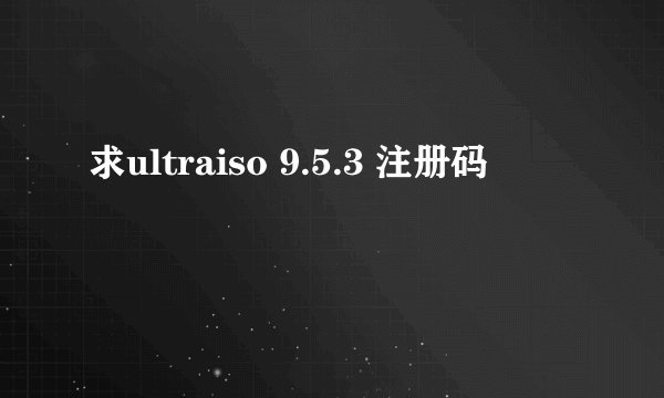 求ultraiso 9.5.3 注册码