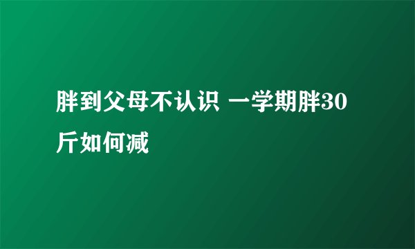 胖到父母不认识 一学期胖30斤如何减