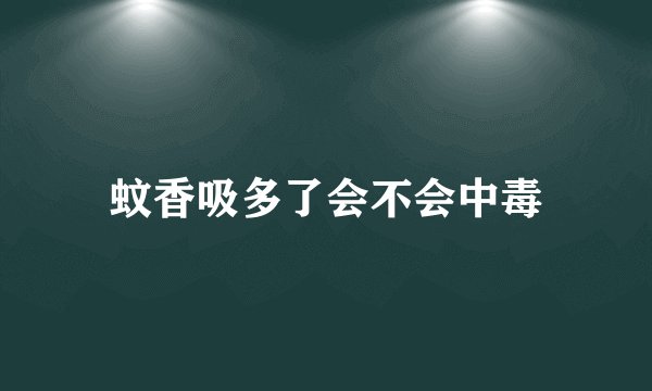 蚊香吸多了会不会中毒
