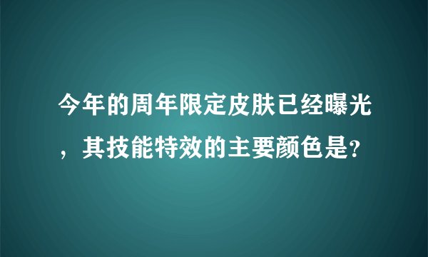 今年的周年限定皮肤已经曝光，其技能特效的主要颜色是？