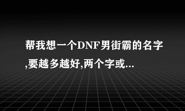 帮我想一个DNF男街霸的名字,要越多越好,两个字或四个字的。。。。。