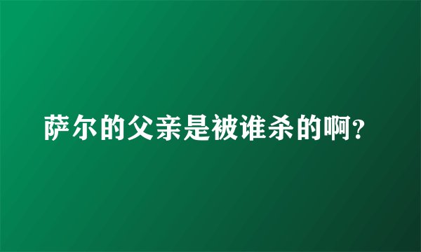 萨尔的父亲是被谁杀的啊？