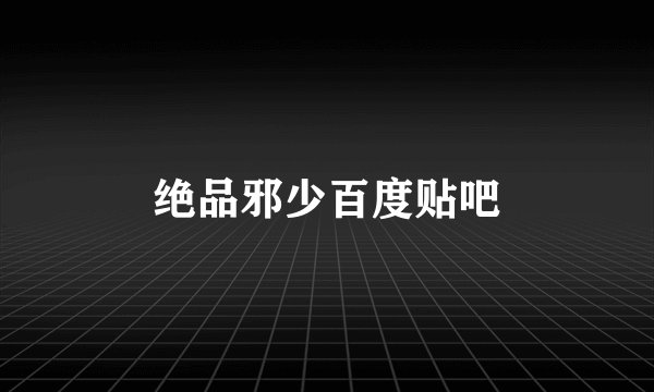 绝品邪少百度贴吧