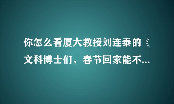 你怎么看厦大教授刘连泰的《文科博士们，春节回家能不能别装》？