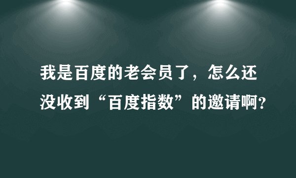 我是百度的老会员了，怎么还没收到“百度指数”的邀请啊？