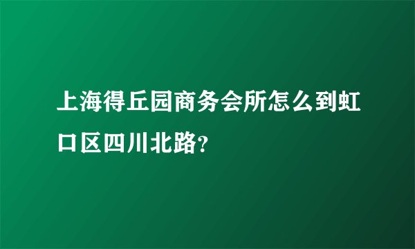 上海得丘园商务会所怎么到虹口区四川北路？