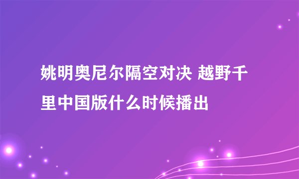 姚明奥尼尔隔空对决 越野千里中国版什么时候播出