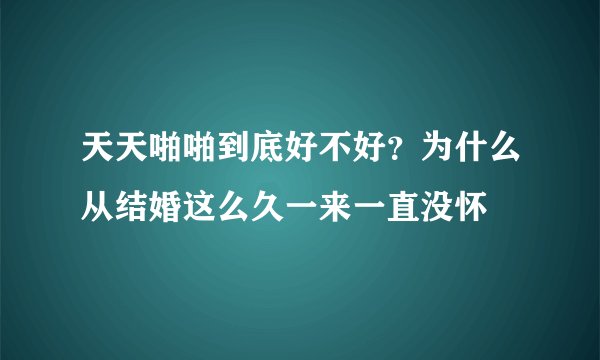 天天啪啪到底好不好？为什么从结婚这么久一来一直没怀
