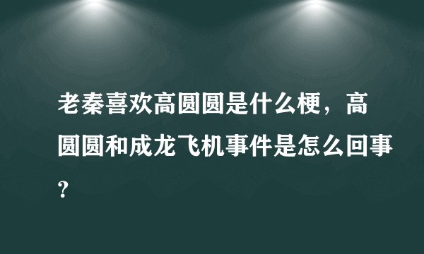 老秦喜欢高圆圆是什么梗，高圆圆和成龙飞机事件是怎么回事？