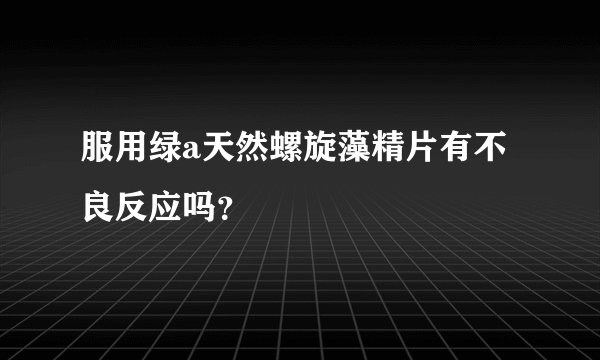 服用绿a天然螺旋藻精片有不良反应吗？