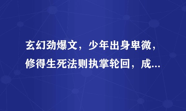 玄幻劲爆文，少年出身卑微，修得生死法则执掌轮回，成就一代大帝