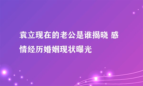 袁立现在的老公是谁揭晓 感情经历婚姻现状曝光