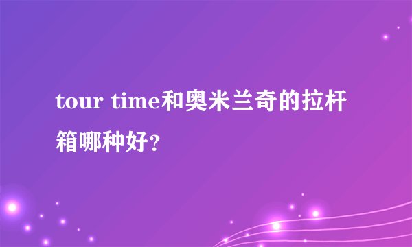 tour time和奥米兰奇的拉杆箱哪种好？