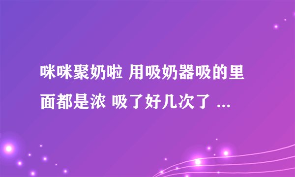 咪咪聚奶啦 用吸奶器吸的里面都是浓 吸了好几次了 现在还是有浓 宝宝现在还可以吃有浓的那个