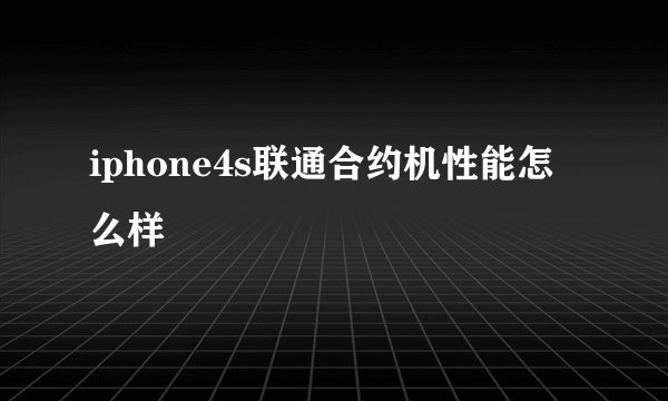 iphone4s联通合约机性能怎么样