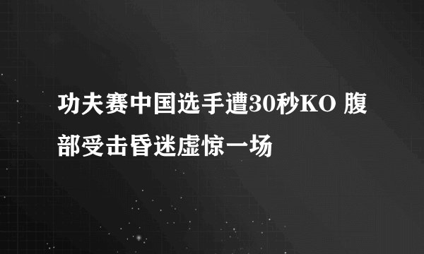 功夫赛中国选手遭30秒KO 腹部受击昏迷虚惊一场
