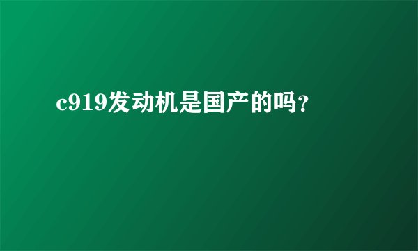 c919发动机是国产的吗？ 