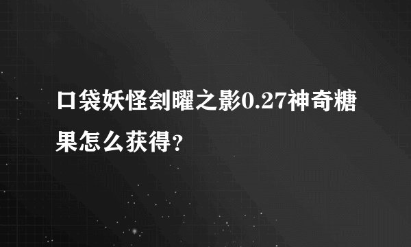 口袋妖怪刽曜之影0.27神奇糖果怎么获得？