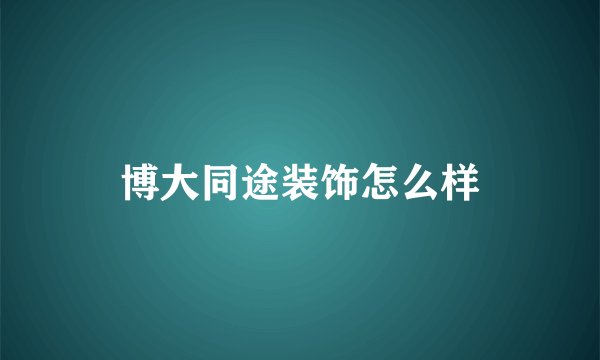 博大同途装饰怎么样
