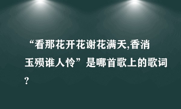 “看那花开花谢花满天,香消玉殒谁人怜”是哪首歌上的歌词?