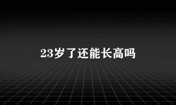 23岁了还能长高吗