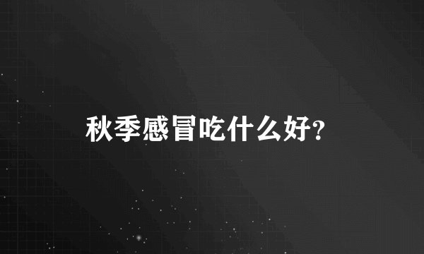 秋季感冒吃什么好？