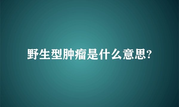 野生型肿瘤是什么意思?