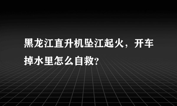 黑龙江直升机坠江起火，开车掉水里怎么自救？