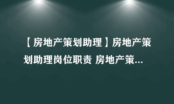【房地产策划助理】房地产策划助理岗位职责 房地产策划助理是干什么的