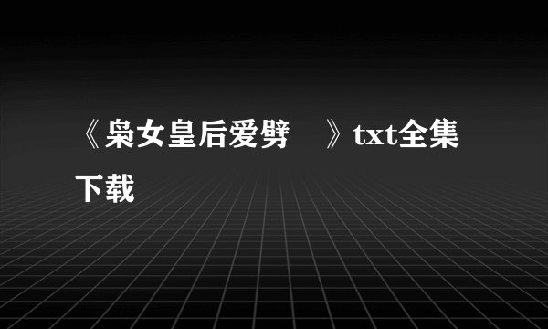 《枭女皇后爱劈蹆》txt全集下载