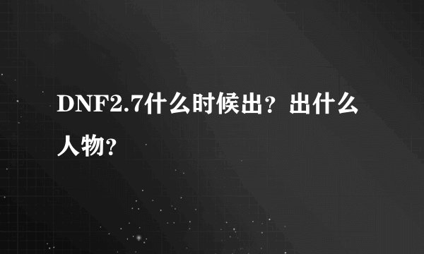 DNF2.7什么时候出？出什么人物？