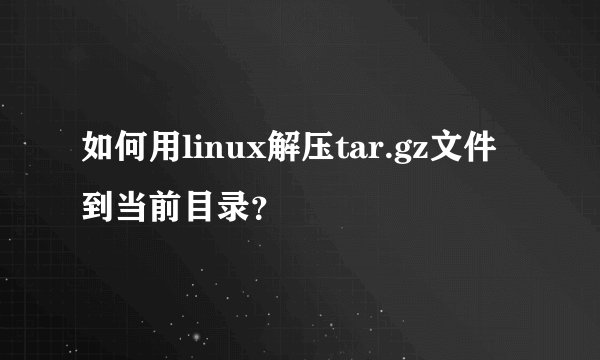 如何用linux解压tar.gz文件到当前目录？
