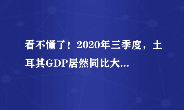 看不懂了！2020年三季度，土耳其GDP居然同比大增6.7%，超过我们