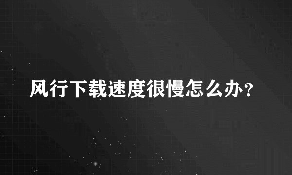 风行下载速度很慢怎么办？