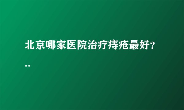北京哪家医院治疗痔疮最好？..