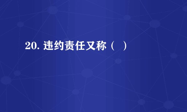 20. 违约责任又称（ ）