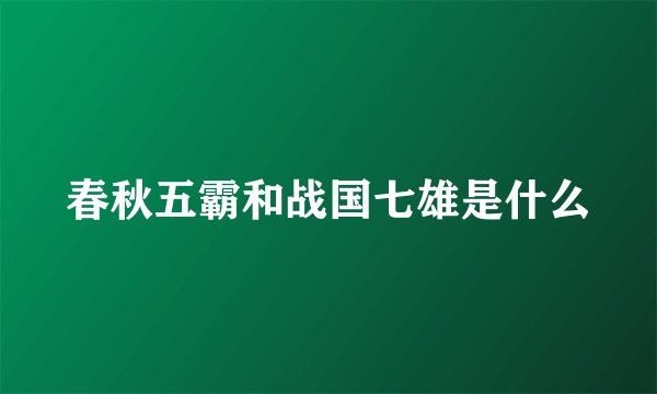 春秋五霸和战国七雄是什么