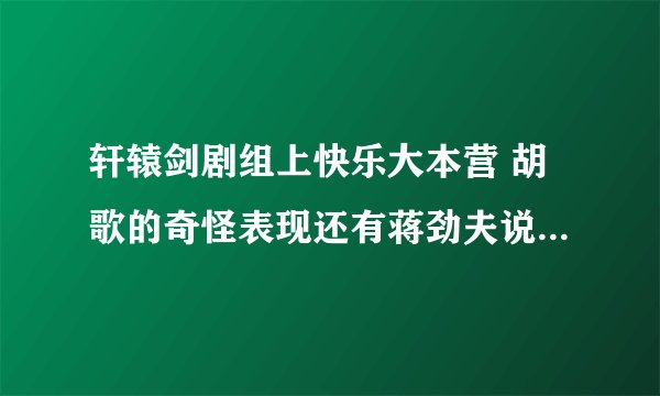 轩辕剑剧组上快乐大本营 胡歌的奇怪表现还有蒋劲夫说什么支持出品人。