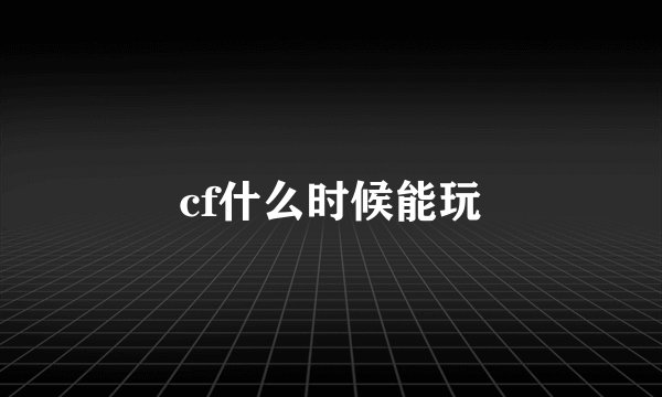 cf什么时候能玩