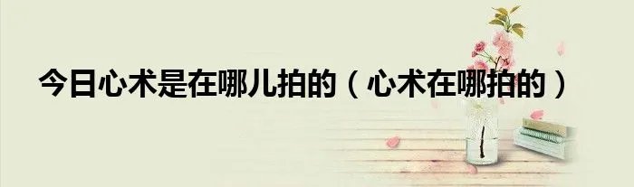 今日心术是在哪儿拍的（心术在哪拍的）
