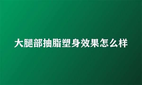大腿部抽脂塑身效果怎么样