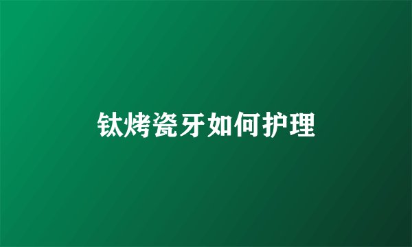 钛烤瓷牙如何护理