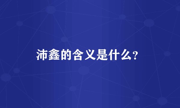 沛鑫的含义是什么？