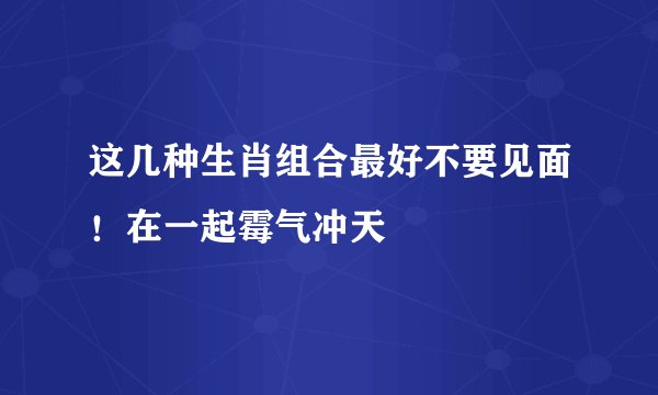 这几种生肖组合最好不要见面！在一起霉气冲天