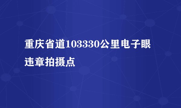 重庆省道103330公里电子眼违章拍摄点