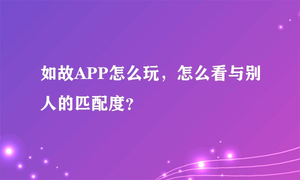 如故APP怎么玩，怎么看与别人的匹配度？
