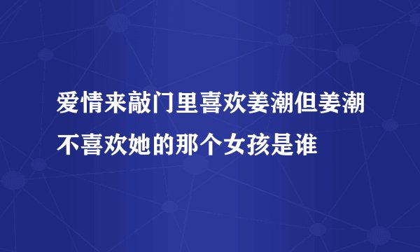 爱情来敲门里喜欢姜潮但姜潮不喜欢她的那个女孩是谁